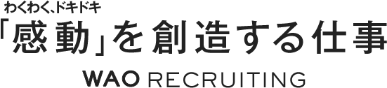 わくわく、ドキドキ「感動」を創造する仕事。 WAO RECRUITING